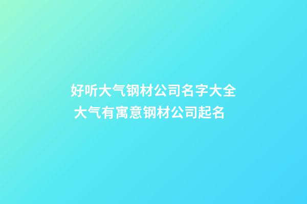 好听大气钢材公司名字大全 大气有寓意钢材公司起名